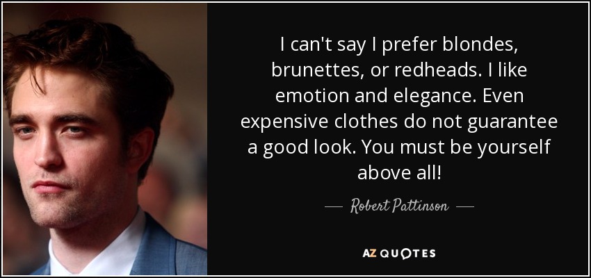 I can't say I prefer blondes, brunettes, or redheads. I like emotion and elegance. Even expensive clothes do not guarantee a good look. You must be yourself above all! - Robert Pattinson