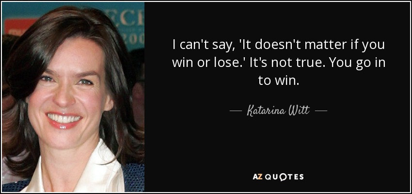 I can't say, 'It doesn't matter if you win or lose.' It's not true. You go in to win. - Katarina Witt