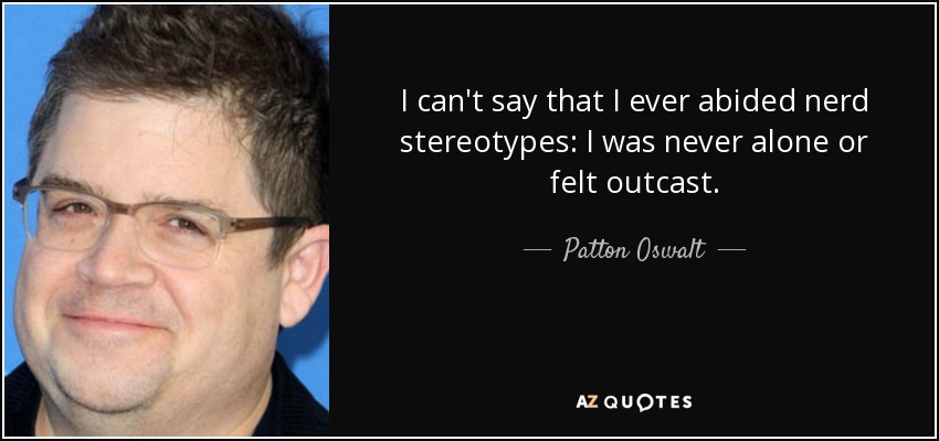 I can't say that I ever abided nerd stereotypes: I was never alone or felt outcast. - Patton Oswalt