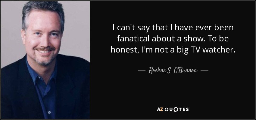 I can't say that I have ever been fanatical about a show. To be honest, I'm not a big TV watcher. - Rockne S. O'Bannon
