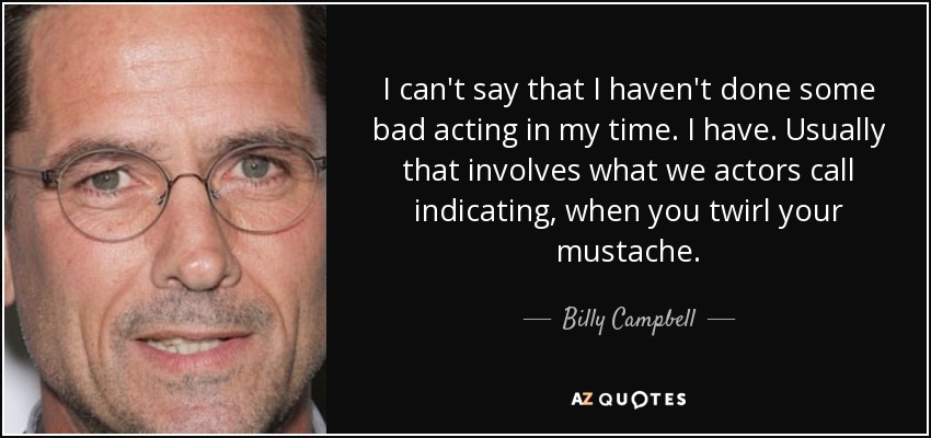 I can't say that I haven't done some bad acting in my time. I have. Usually that involves what we actors call indicating, when you twirl your mustache. - Billy Campbell
