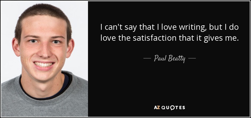 I can't say that I love writing, but I do love the satisfaction that it gives me. - Paul Beatty