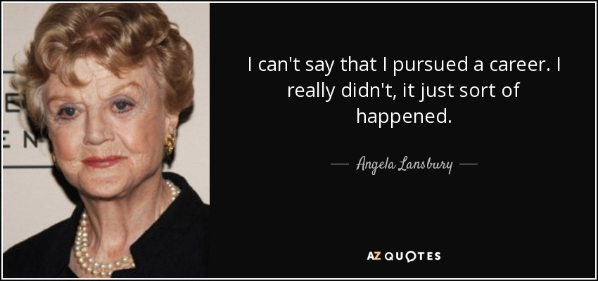 I can't say that I pursued a career. I really didn't, it just sort of happened. - Angela Lansbury