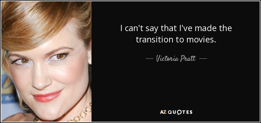 I can't say that I've made the transition to movies. - Victoria Pratt