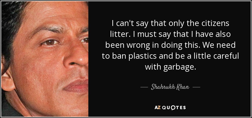 I can't say that only the citizens litter. I must say that I have also been wrong in doing this. We need to ban plastics and be a little careful with garbage. - Shahrukh Khan