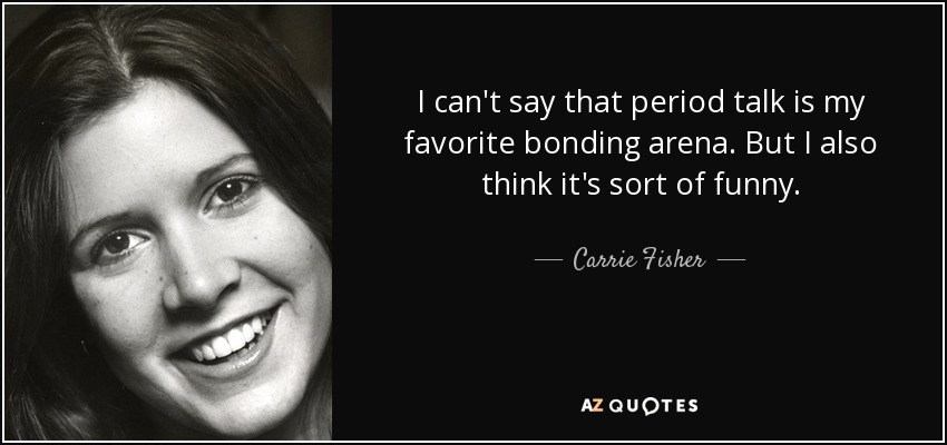 I can't say that period talk is my favorite bonding arena. But I also think it's sort of funny. - Carrie Fisher