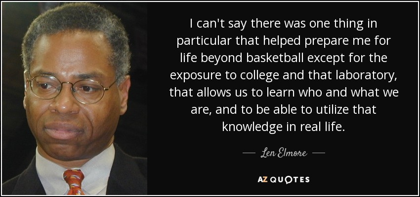 I can't say there was one thing in particular that helped prepare me for life beyond basketball except for the exposure to college and that laboratory, that allows us to learn who and what we are, and to be able to utilize that knowledge in real life. - Len Elmore