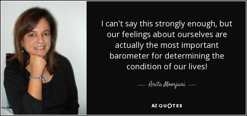 I can't say this strongly enough, but our feelings about ourselves are actually the most important barometer for determining the condition of our lives! - Anita Moorjani