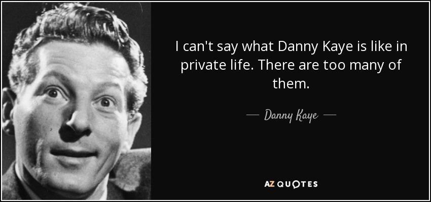I can't say what Danny Kaye is like in private life. There are too many of them. - Danny Kaye