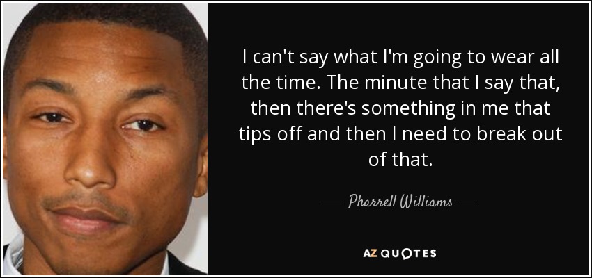 I can't say what I'm going to wear all the time. The minute that I say that, then there's something in me that tips off and then I need to break out of that. - Pharrell Williams