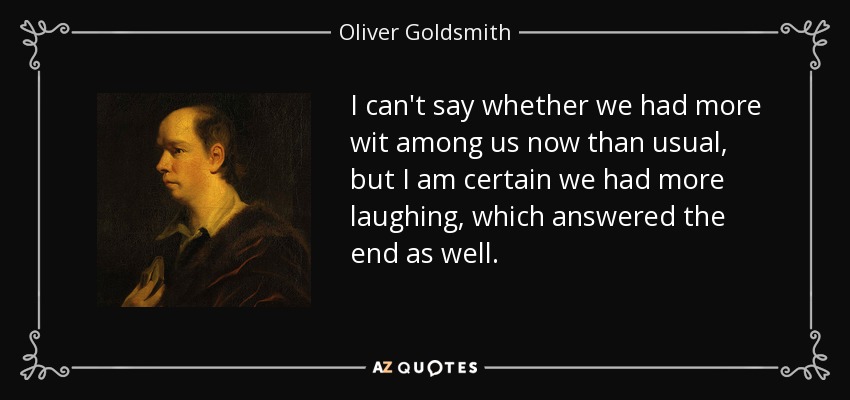 I can't say whether we had more wit among us now than usual, but I am certain we had more laughing, which answered the end as well. - Oliver Goldsmith
