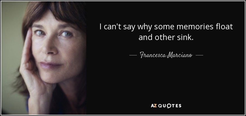 I can't say why some memories float and other sink. - Francesca Marciano