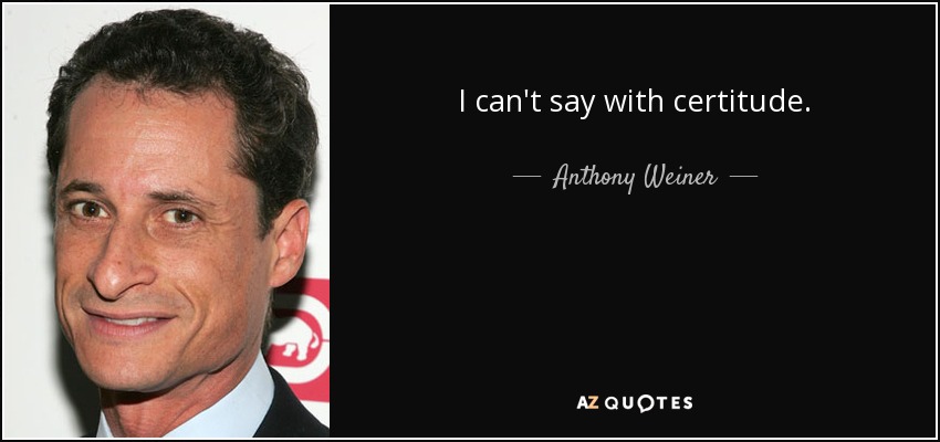 I can't say with certitude. - Anthony Weiner