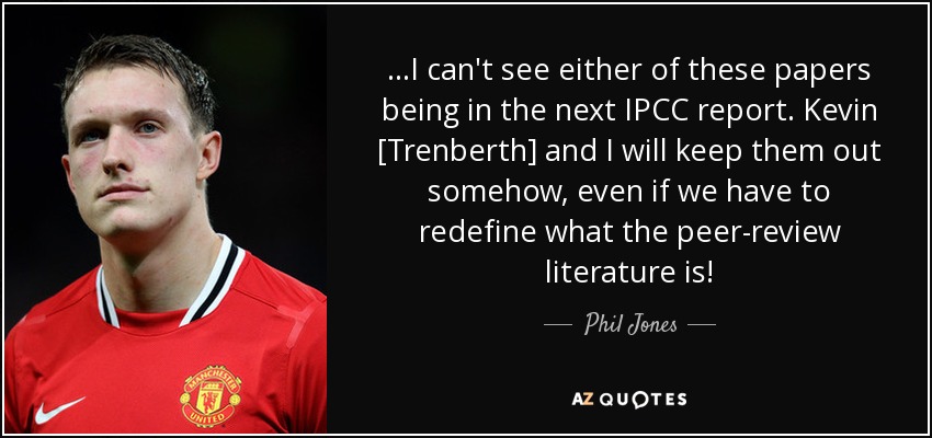 ...I can't see either of these papers being in the next IPCC report. Kevin [Trenberth] and I will keep them out somehow, even if we have to redefine what the peer-review literature is! - Phil Jones