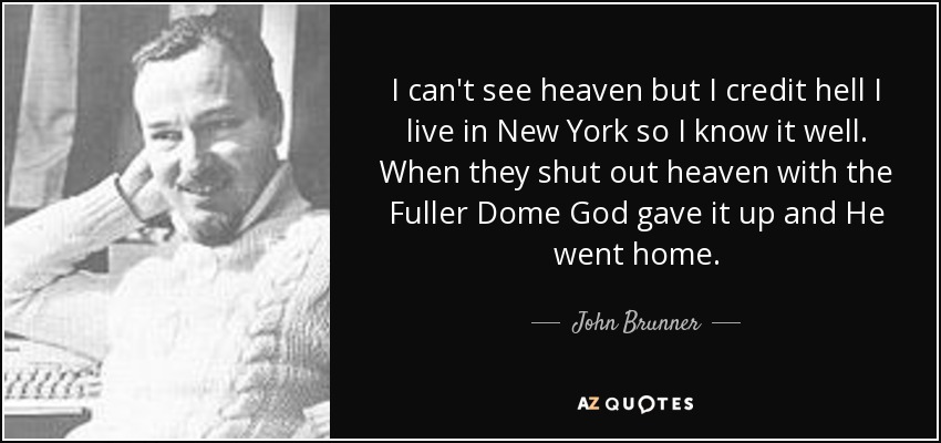 I can't see heaven but I credit hell I live in New York so I know it well. When they shut out heaven with the Fuller Dome God gave it up and He went home. - John Brunner