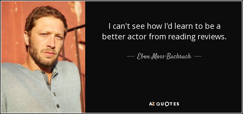 I can't see how I'd learn to be a better actor from reading reviews. - Ebon Moss-Bachrach