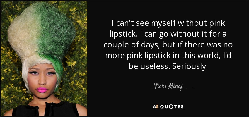 I can't see myself without pink lipstick. I can go without it for a couple of days, but if there was no more pink lipstick in this world, I'd be useless. Seriously. - Nicki Minaj