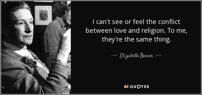 I can't see or feel the conflict between love and religion. To me, they're the same thing. - Elizabeth Bowen