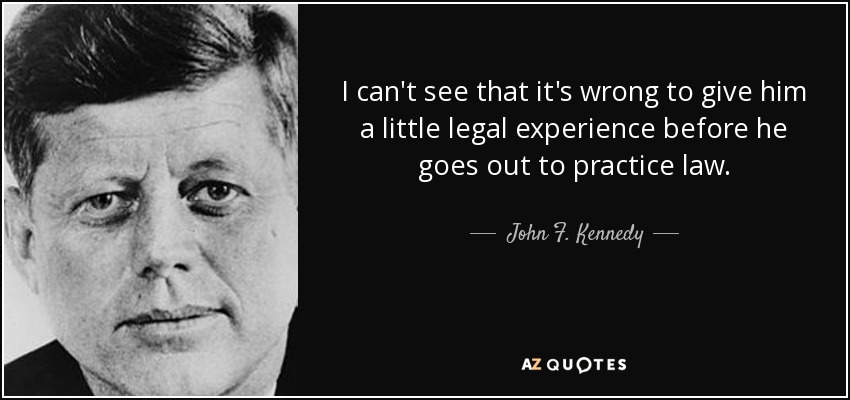 I can't see that it's wrong to give him a little legal experience before he goes out to practice law. - John F. Kennedy
