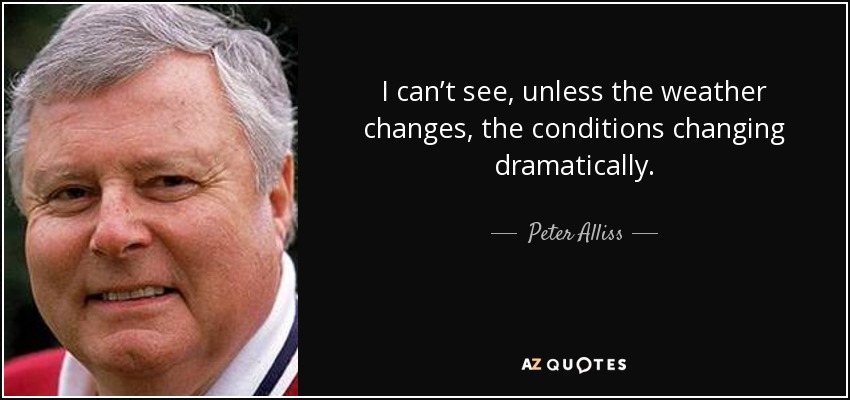 I can’t see, unless the weather changes, the conditions changing dramatically. - Peter Alliss