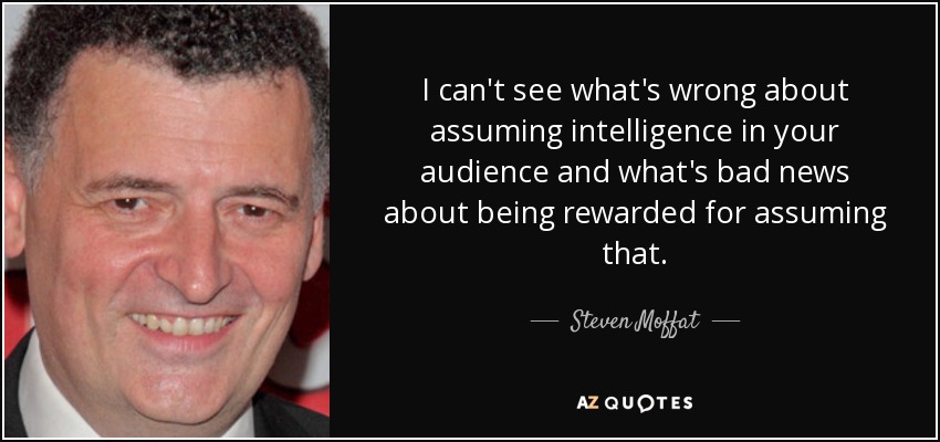 I can't see what's wrong about assuming intelligence in your audience and what's bad news about being rewarded for assuming that. - Steven Moffat