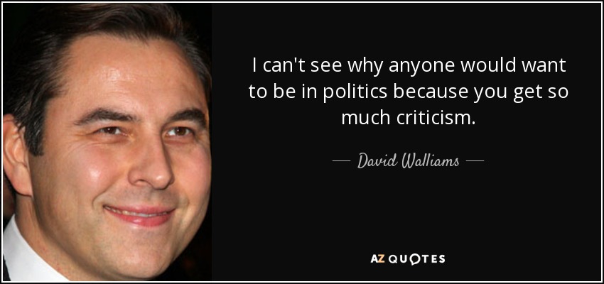 I can't see why anyone would want to be in politics because you get so much criticism. - David Walliams