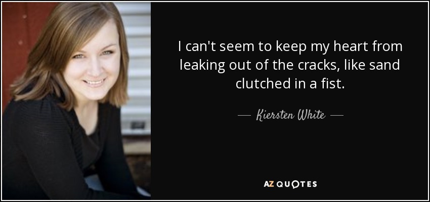 I can't seem to keep my heart from leaking out of the cracks, like sand clutched in a fist. - Kiersten White