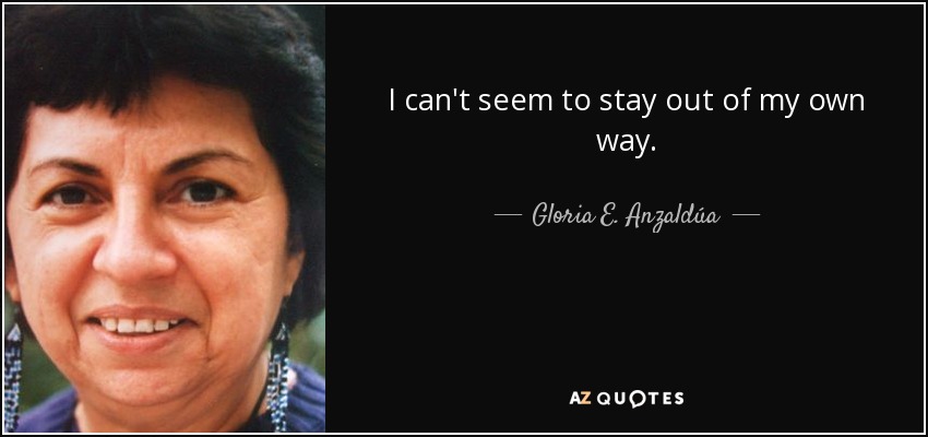 I can't seem to stay out of my own way. - Gloria E. Anzaldúa