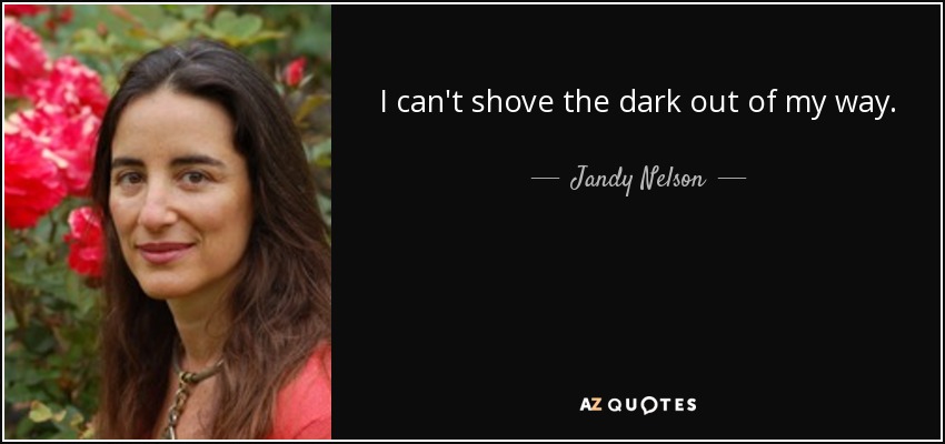 I can't shove the dark out of my way. - Jandy Nelson