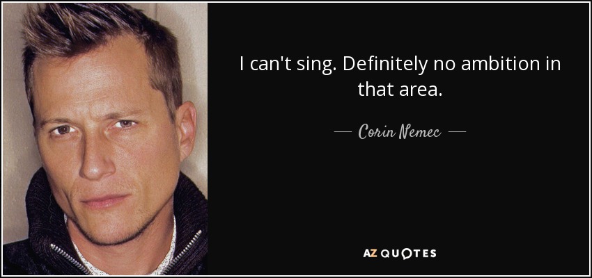 I can't sing. Definitely no ambition in that area. - Corin Nemec