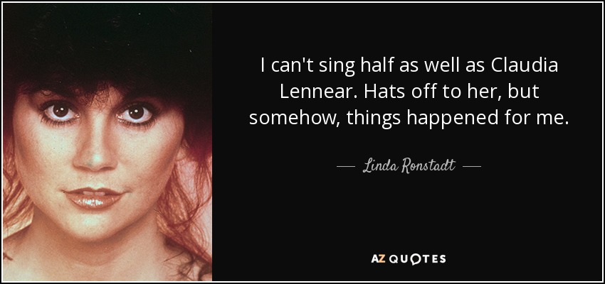 I can't sing half as well as Claudia Lennear. Hats off to her, but somehow, things happened for me. - Linda Ronstadt