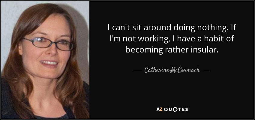 I can't sit around doing nothing. If I'm not working, I have a habit of becoming rather insular. - Catherine McCormack