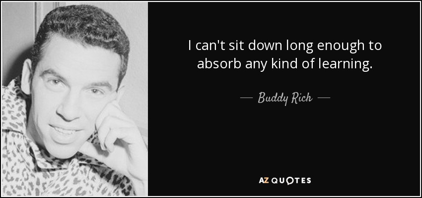 I can't sit down long enough to absorb any kind of learning. - Buddy Rich