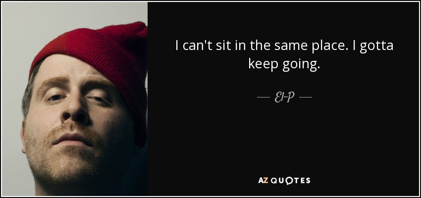 I can't sit in the same place. I gotta keep going. - El-P