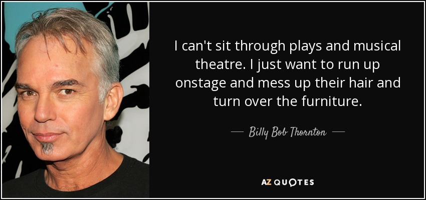 I can't sit through plays and musical theatre. I just want to run up onstage and mess up their hair and turn over the furniture. - Billy Bob Thornton