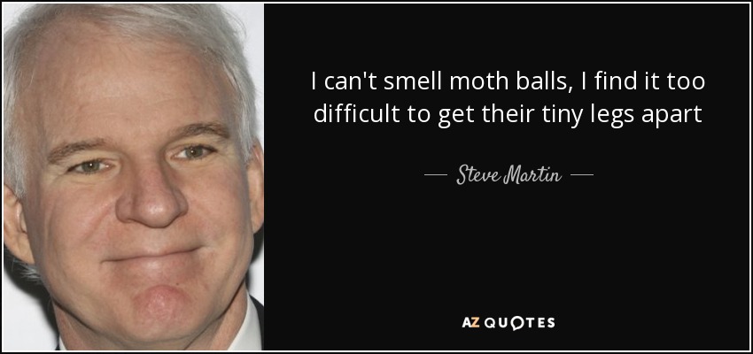 I can't smell moth balls, I find it too difficult to get their tiny legs apart - Steve Martin