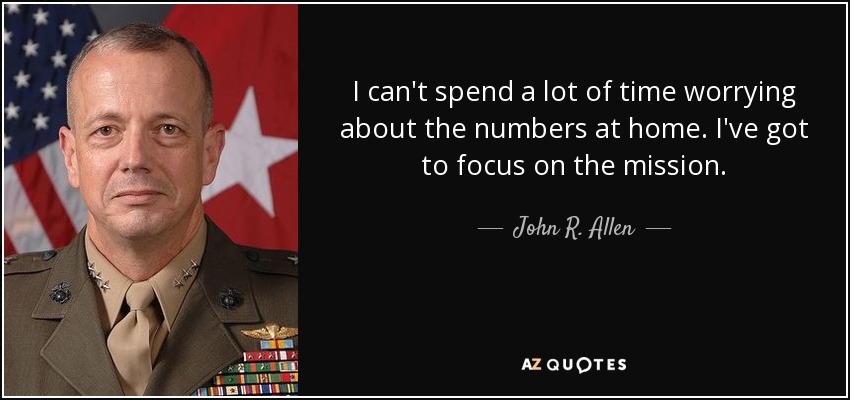 I can't spend a lot of time worrying about the numbers at home. I've got to focus on the mission. - John R. Allen