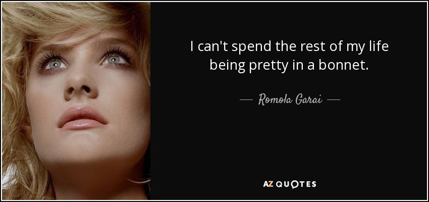 I can't spend the rest of my life being pretty in a bonnet. - Romola Garai