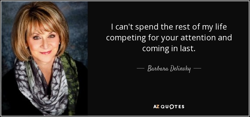 I can't spend the rest of my life competing for your attention and coming in last. - Barbara Delinsky