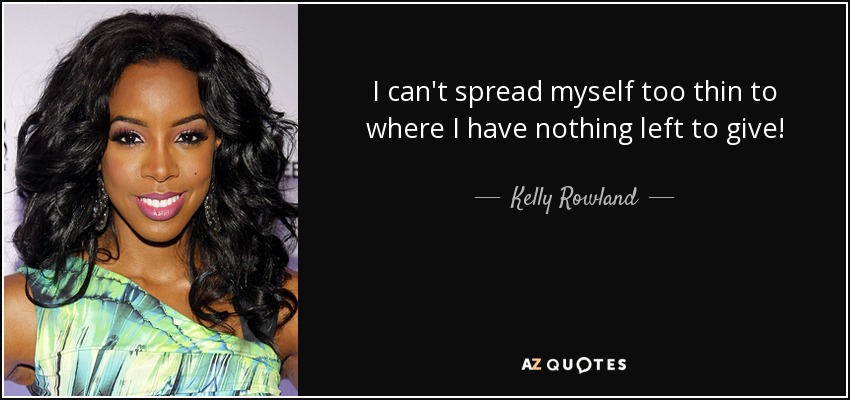 I can't spread myself too thin to where I have nothing left to give! - Kelly Rowland