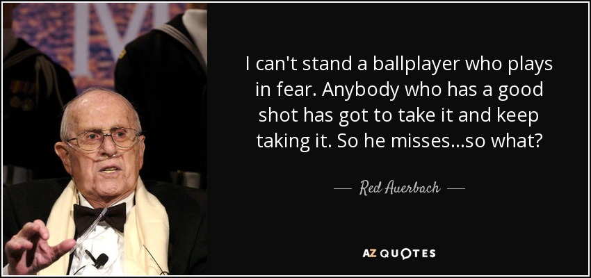 I can't stand a ballplayer who plays in fear. Anybody who has a good shot has got to take it and keep taking it. So he misses...so what? - Red Auerbach