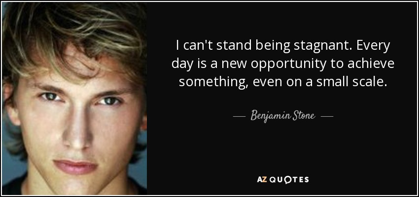 I can't stand being stagnant. Every day is a new opportunity to achieve something, even on a small scale. - Benjamin Stone