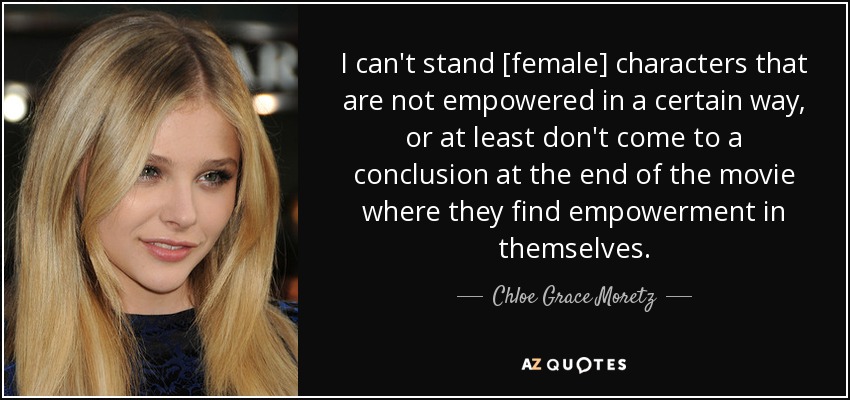 I can't stand [female] characters that are not empowered in a certain way, or at least don't come to a conclusion at the end of the movie where they find empowerment in themselves. - Chloe Grace Moretz