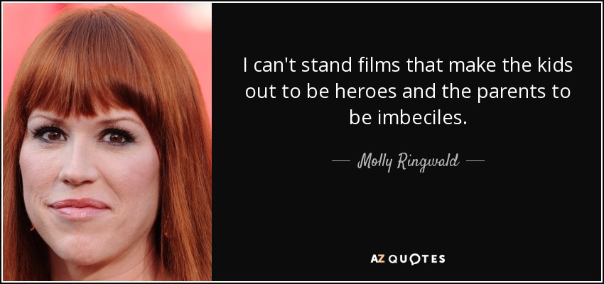 I can't stand films that make the kids out to be heroes and the parents to be imbeciles. - Molly Ringwald