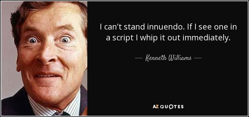 I can't stand innuendo. If I see one in a script I whip it out immediately. - Kenneth Williams