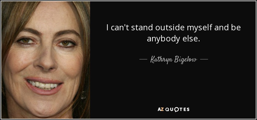 I can't stand outside myself and be anybody else. - Kathryn Bigelow