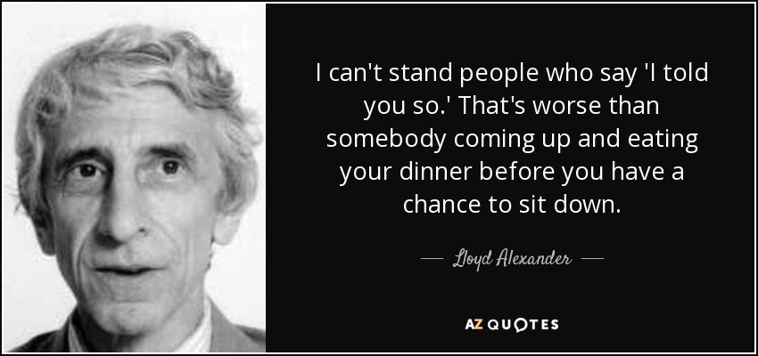I can't stand people who say 'I told you so.' That's worse than somebody coming up and eating your dinner before you have a chance to sit down. - Lloyd Alexander
