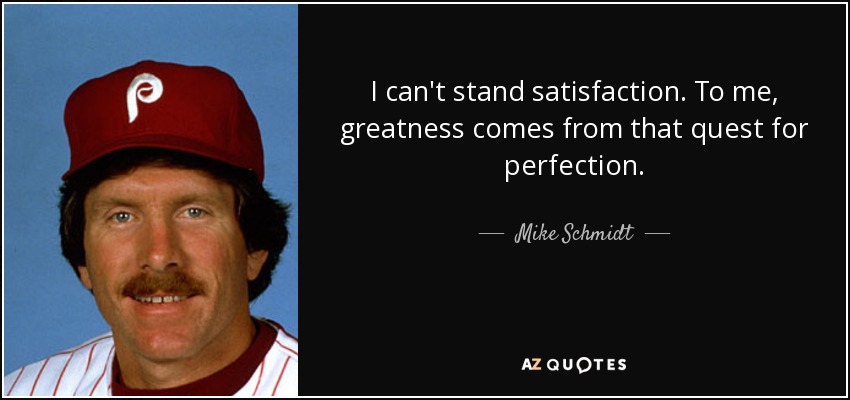 I can't stand satisfaction. To me, greatness comes from that quest for perfection. - Mike Schmidt