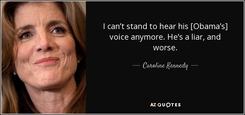 I can’t stand to hear his [Obama’s] voice anymore. He’s a liar, and worse. - Caroline Kennedy