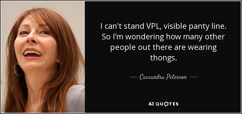 I can't stand VPL, visible panty line. So I'm wondering how many other people out there are wearing thongs. - Cassandra Peterson
